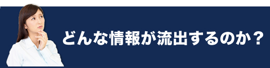 どんな情報が流出するのか?
