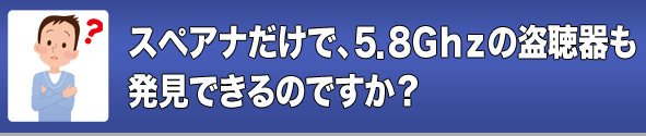 スペアナだけで、5.8Ghzの盗聴器も発見できるのですか?